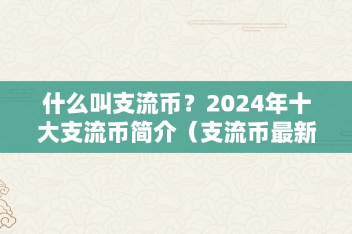 什么叫支流币？2024年十大支流币简介（支流币最新动静阐发）（2024年十大支流币简介）