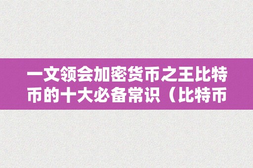 一文领会加密货币之王比特币的十大必备常识（比特币 加密货币）（比特币：加密货币之王的10大必备常识）