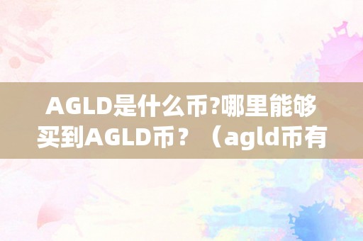 AGLD是什么币?哪里能够买到AGLD币？（agld币有价值吗?）（agld是什么币？agld币有价值吗？）