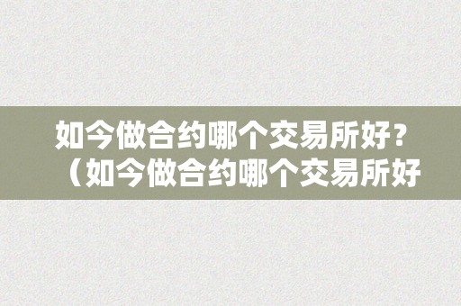 如今做合约哪个交易所好？（如今做合约哪个交易所好一点）（如今做合约哪个交易所好）