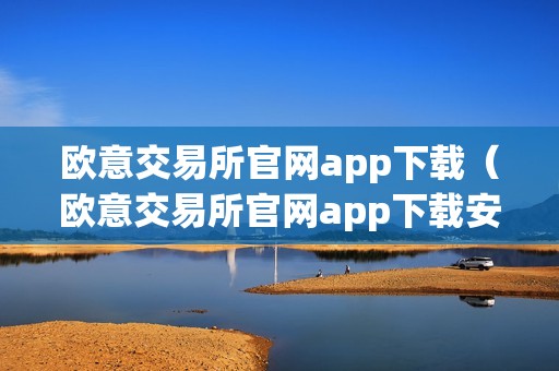 欧意交易所官网app下载（欧意交易所官网app下载安拆）（欧意交易所官网app下载及安拆指南）