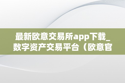 最新欧意交易所app下载_数字资产交易平台（欧意官网下载）（最新欧意交易所app下载）