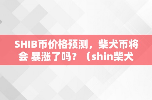 SHIB币价格预测，柴犬币将会 暴涨了吗？（shin柴犬币是什么）（shib币价格预测柴犬币将会暴涨了吗？）