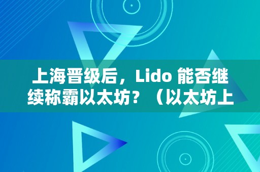 上海晋级后，Lido 能否继续称霸以太坊？（以太坊上海晋级什么时候）（以太坊上海晋级lido能否继续称霸？）