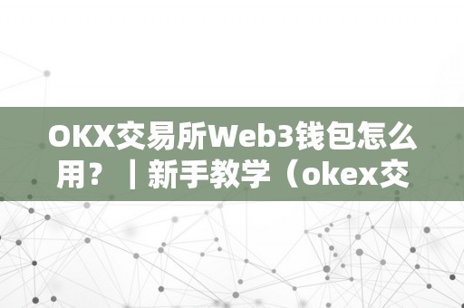 OKX交易所Web3钱包怎么用？｜新手教学（okex交易网页）（okx交易所web3钱包新手教学okex交易网页利用详解）