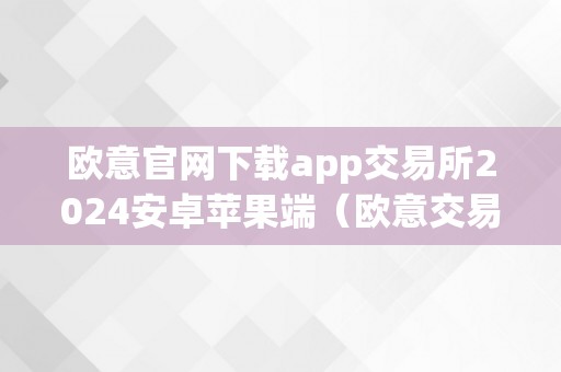 欧意官网下载app交易所2024安卓苹果端（欧意交易平台）（）