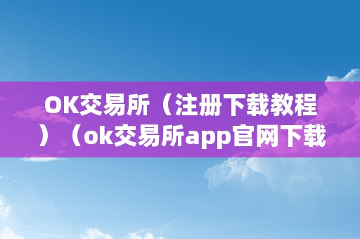 OK交易所（注册下载教程）（ok交易所app官网下载）（ok交易所注册下载教程）