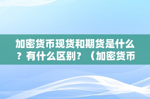 加密货币现货和期货是什么？有什么区别？（加密货币现货是什么意思）（加密货币现货和期货是什么？）