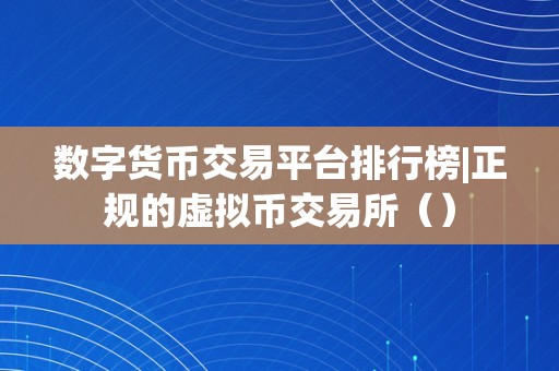 数字货币交易平台排行榜|正规的虚拟币交易所（）