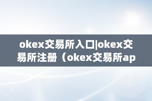 okex交易所入口|okex交易所注册（okex交易所app）（okex交易所入口）