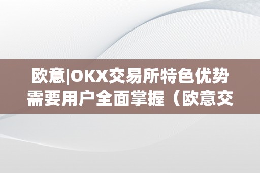 欧意|OKX交易所特色优势需要用户全面掌握（欧意交易平台）（okx交易所的特色优势）