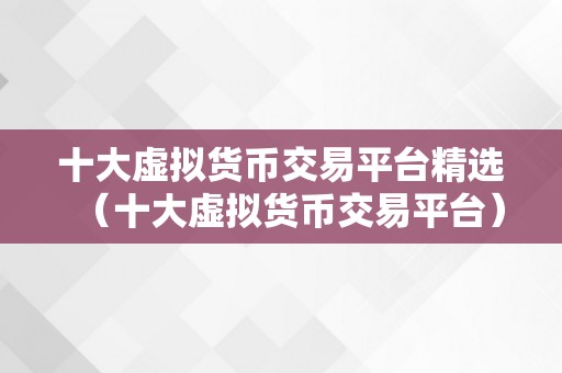 十大虚拟货币交易平台精选（十大虚拟货币交易平台）