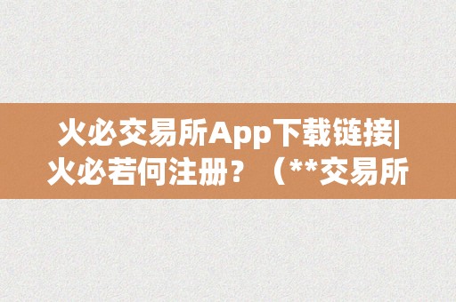 火必交易所App下载链接|火必若何注册？（**交易所app下载链接｜若何注册？）