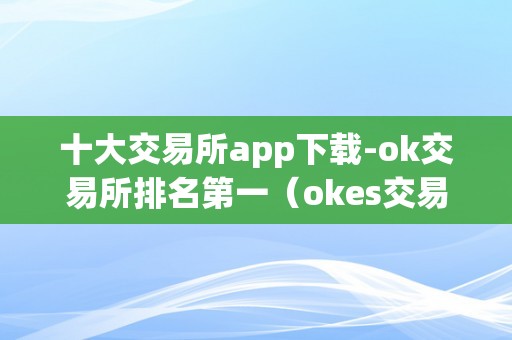 十大交易所app下载-ok交易所排名第一（okes交易所排名几?）（）