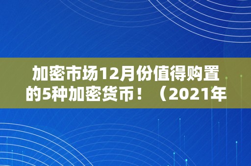 加密市场12月份值得购置的5种加密货币！（2021年上线的加密货币）（在2021年，云值得购置的5种加密货币项目）