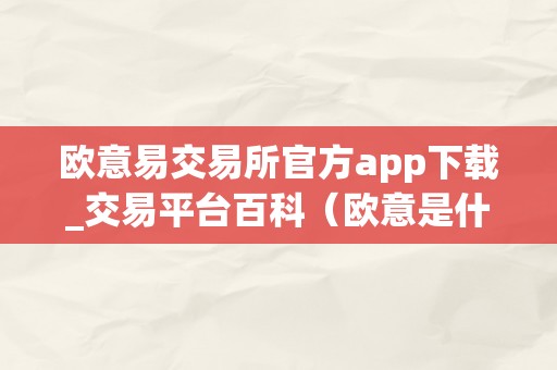 欧意易交易所官方app下载_交易平台百科（欧意是什么平台）（欧意易交易所官方app下载）