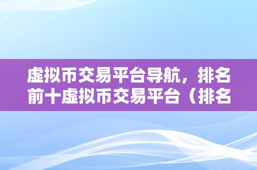 虚拟币交易平台导航，排名前十虚拟币交易平台（排名前十的虚拟币交易平台及其特点）