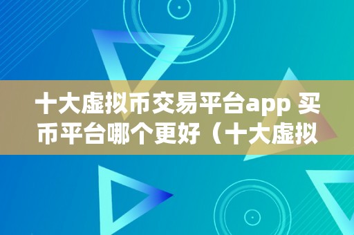 十大虚拟币交易平台app 买币平台哪个更好（十大虚拟币交易平台app，哪个更好？）