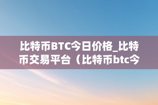 比特币BTC今日价格_比特币交易平台（比特币btc今日价格_比特币交易平台详细阐发）