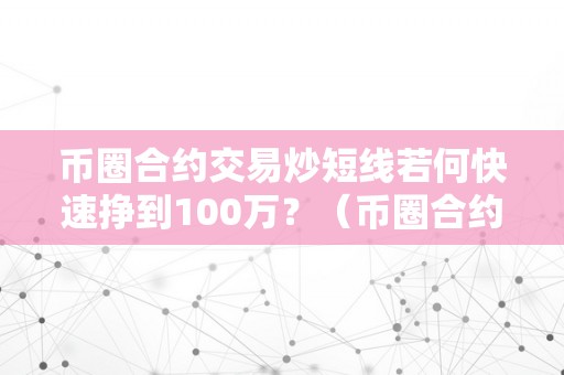 币圈合约交易炒短线若何快速挣到100万？（币圈合约交易炒短线若何快速挣到100万）（如何在币圈合约交易中炒短线快速挣到100万）