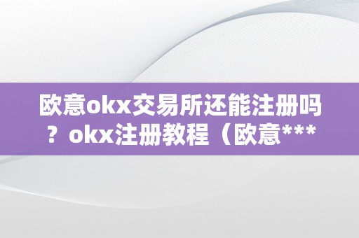 欧意okx交易所还能注册吗？okx注册教程（欧意****客服德律风）（客服德律风：如何在欧意okx交易所注册账号？）