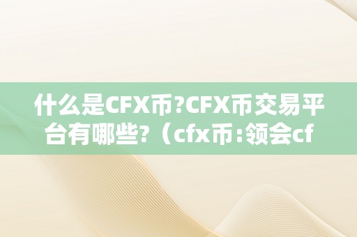 什么是CFX币?CFX币交易平台有哪些?（cfx币:领会cfx币交易平台及其特点）