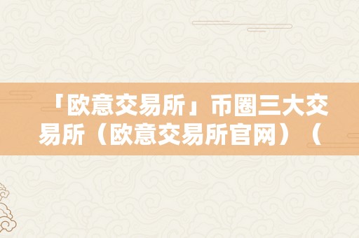 「欧意交易所」币圈三大交易所（欧意交易所官网）（切磋欧意交易所：币圈三大交易所及欧意交易所官网）