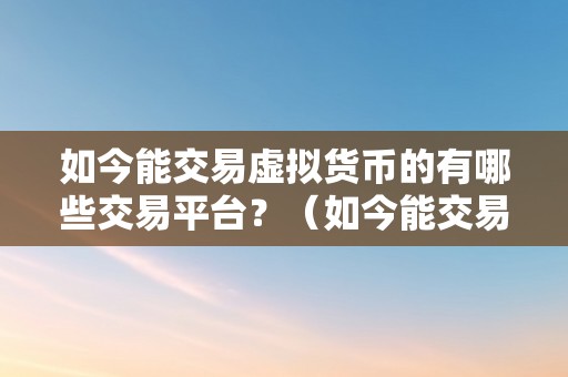 如今能交易虚拟货币的有哪些交易平台？（如今能交易虚拟货币的有哪些交易平台）