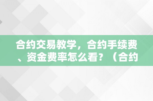 合约交易教学，合约手续费、资金费率怎么看？（合约资金费率在哪看）（合约交易教学：合约手续费、资金费率怎么看？）