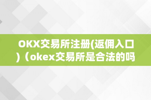 OKX交易所注册(返佣入口)（okex交易所是合法的吗）（okx交易所注册(返佣入口)okex交易所是合法的吗？）