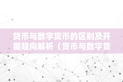 货币与数字货币的区别及开展趋向解析（货币与数字货币的区别及开展趋向解析）（数字货币与货币的区别及开展趋向解析）