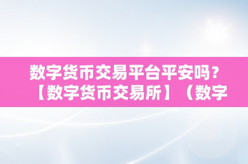 数字货币交易平台平安吗？【数字货币交易所】（数字货币交易所实的平安吗？）