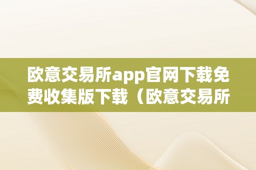 欧意交易所app官网下载免费收集版下载（欧意交易所app官网下载免费收集版下载安拆）（欧意交易所app官网下载）