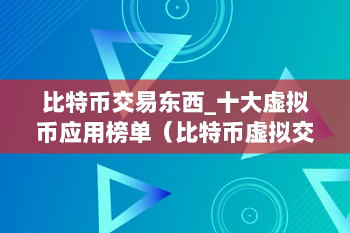 比特币交易东西_十大虚拟币应用榜单（比特币虚拟交易圈套）（伪造比特币交易东西_十大虚拟币应用榜单）