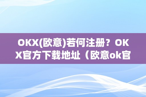 OKX(欧意)若何注册？OKX官方下载地址（欧意ok官网）（okx官方下载地址及欧意ok官网okx(欧意)是什么？）