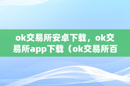 ok交易所安卓下载，ok交易所app下载（ok交易所百科）（ok交易所安卓下载、ok交易所app下载、ok交易所百科全面解读）