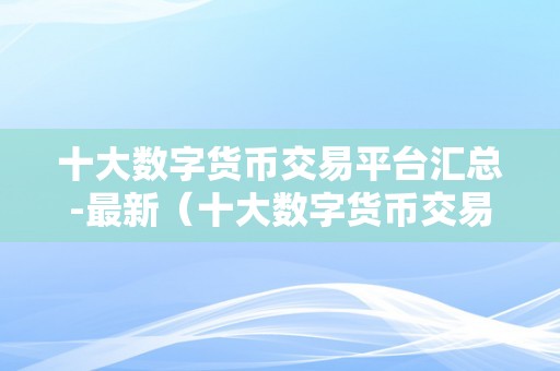 十大数字货币交易平台汇总-最新（十大数字货币交易平台）