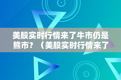 美股实时行情来了牛市仍是熊市？（美股实时行情来了牛市仍是熊市吗）（美股实时行情来了牛市仍是熊市）