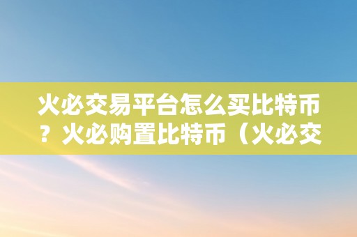 火必交易平台怎么买比特币？火必购置比特币（火必交易平台如何购置比特币？）