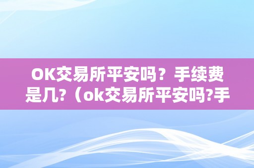 OK交易所平安吗？手续费是几?（ok交易所平安吗?手续费是几钱）（ok交易所平安吗？手续费是几？）