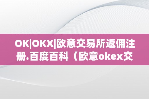 OK|OKX|欧意交易所返佣注册.百度百科（欧意okex交易所）（欧意okex交易所返佣注册）