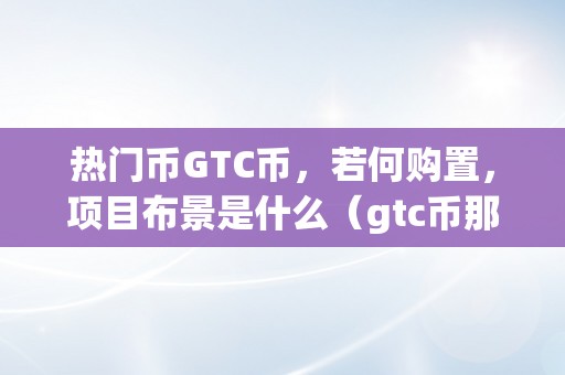 热门币GTC币，若何购置，项目布景是什么（gtc币那个币怎么样）（热门币gtc币如何购置？）