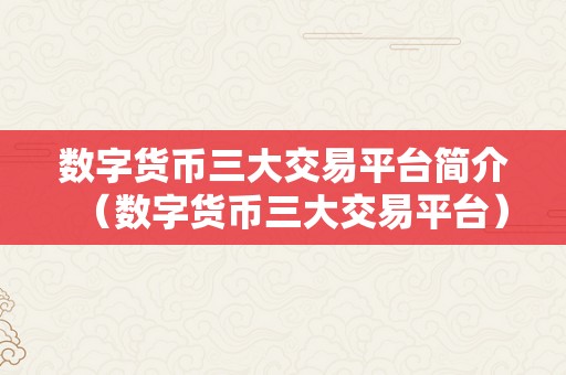 数字货币三大交易平台简介（数字货币三大交易平台）