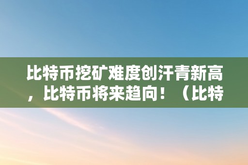 比特币挖矿难度创汗青新高，比特币将来趋向！（比特币挖矿行情怎么样）（比特币挖矿难度创汗青新高，比特币将来趋势！）