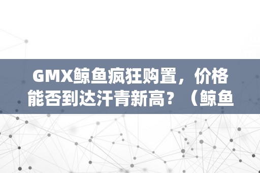 GMX鲸鱼疯狂购置，价格能否到达汗青新高？（鲸鱼买卖）（gmx鲸鱼疯狂购置，价格能否到达汗青新高？）