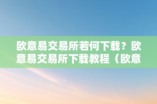 欧意易交易所若何下载？欧意易交易所下载教程（欧意交易所苹果下载）（欧意易交易所下载教程）