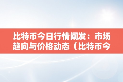 比特币今日行情阐发：市场趋向与价格动态（比特币今日行情走势阐发）（今日行情阐发：市场趋向与价格动态）