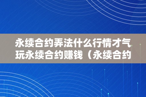 永续合约弄法什么行情才气玩永续合约赚钱（永续合约怎么玩的）（什么行情才气玩永续合约赚钱）