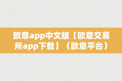 欧意app中文版【欧意交易所app下载】（欧意平台）（欧意app中文版「欧意交易所app下载」）