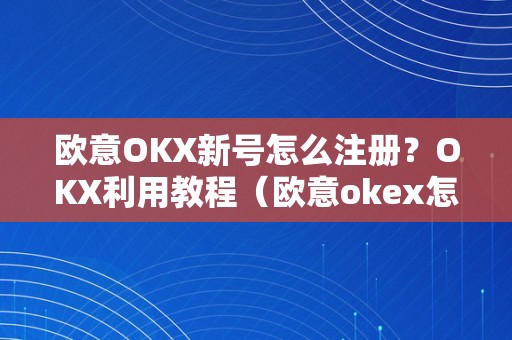 欧意OKX新号怎么注册？OKX利用教程（欧意okex怎么交易）（欧意okx新号怎么注册？）